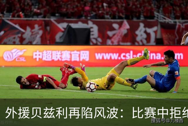 外援贝兹利再陷风波：比赛中拒绝遵循教练指令引发内乱