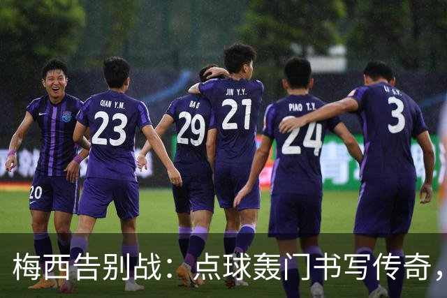 梅西告别战：点球轰门书写传奇，球迷齐鸣膜拜敬意