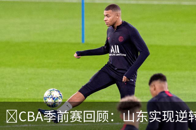 🏀CBA季前赛回顾：山东实现逆转，王岚嵚表现抢眼